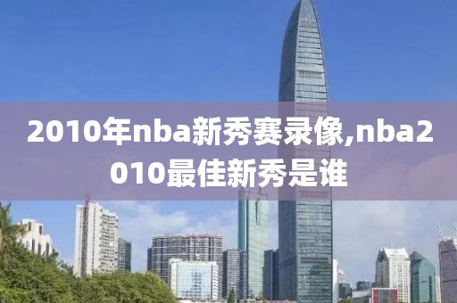 2010年nba新秀赛录像,nba2010最佳新秀是谁