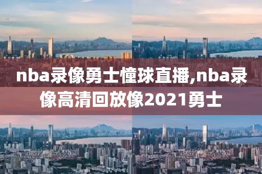 nba录像勇士憧球直播,nba录像高清回放像2021勇士