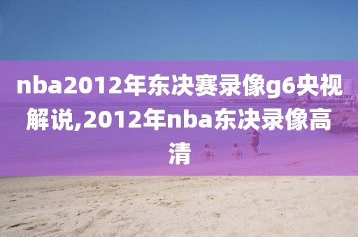 nba2012年东决赛录像g6央视解说,2012年nba东决录像高清