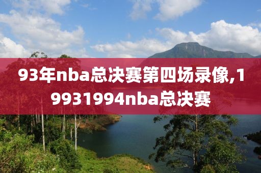 93年nba总决赛第四场录像,19931994nba总决赛