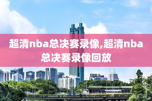 超清nba总决赛录像,超清nba总决赛录像回放