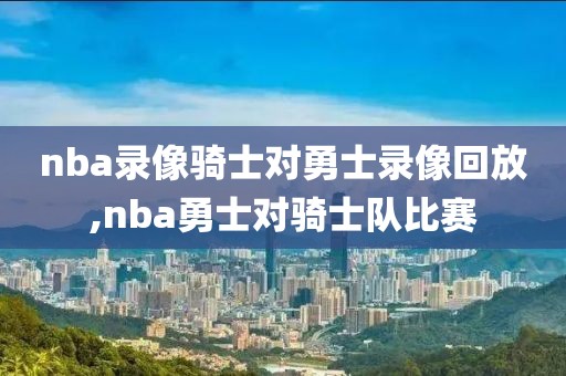 nba录像骑士对勇士录像回放,nba勇士对骑士队比赛