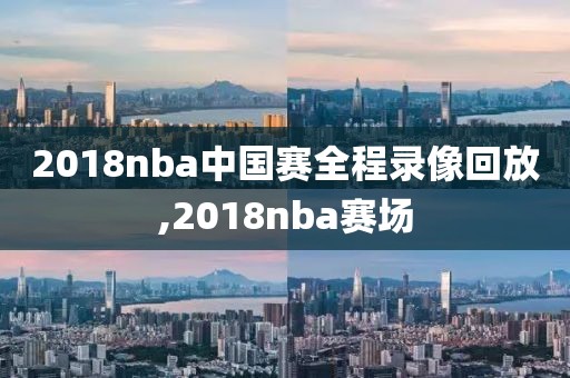 2018nba中国赛全程录像回放,2018nba赛场