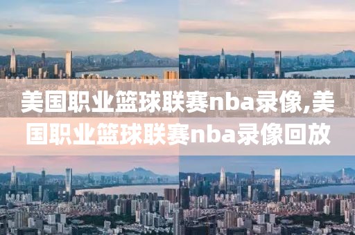 美国职业篮球联赛nba录像,美国职业篮球联赛nba录像回放