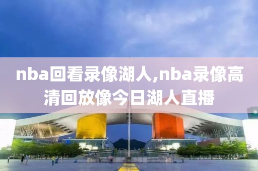 nba回看录像湖人,nba录像高清回放像今日湖人直播