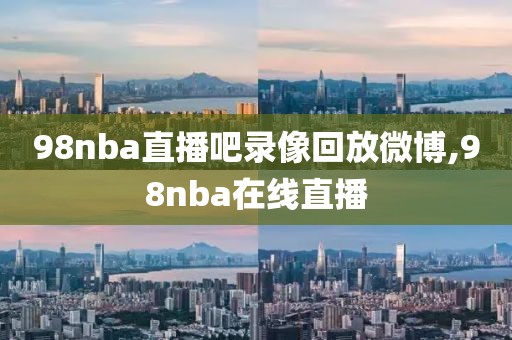 98nba直播吧录像回放微博,98nba在线直播