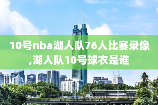 10号nba湖人队76人比赛录像,湖人队10号球衣是谁