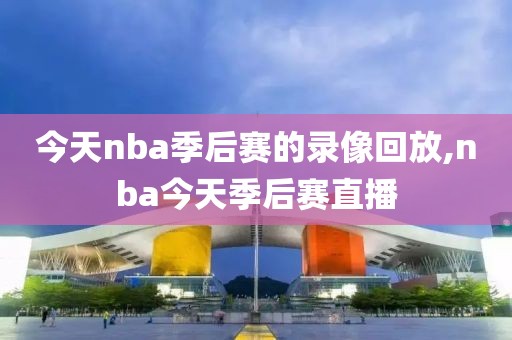 今天nba季后赛的录像回放,nba今天季后赛直播