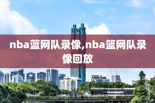 nba蓝网队录像,nba篮网队录像回放