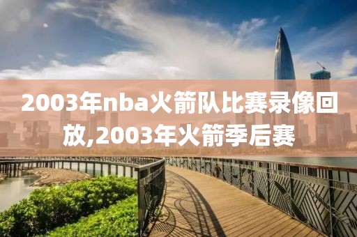 2003年nba火箭队比赛录像回放,2003年火箭季后赛