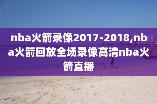 nba火箭录像2017-2018,nba火箭回放全场录像高清nba火箭直播