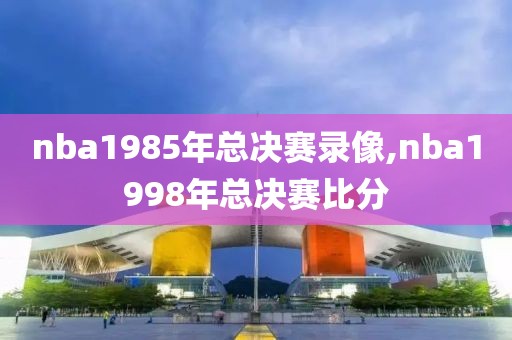 nba1985年总决赛录像,nba1998年总决赛比分