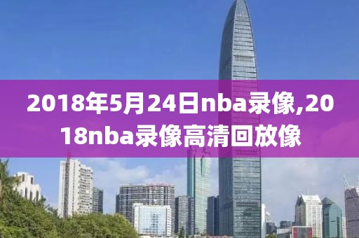 2018年5月24日nba录像,2018nba录像高清回放像