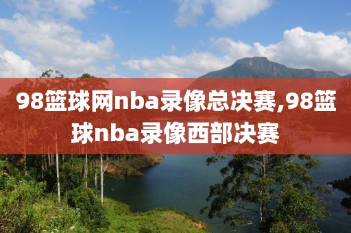 98篮球网nba录像总决赛,98篮球nba录像西部决赛
