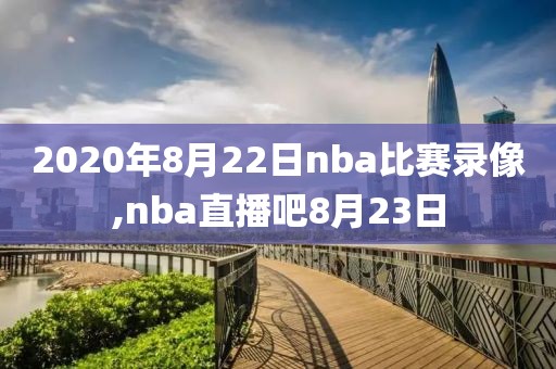 2020年8月22日nba比赛录像,nba直播吧8月23日