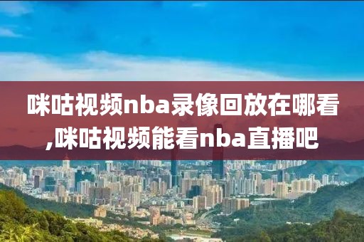 咪咕视频nba录像回放在哪看,咪咕视频能看nba直播吧