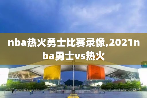 nba热火勇士比赛录像,2021nba勇士vs热火