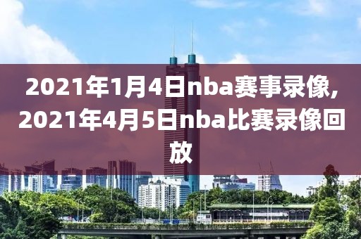 2021年1月4日nba赛事录像,2021年4月5日nba比赛录像回放