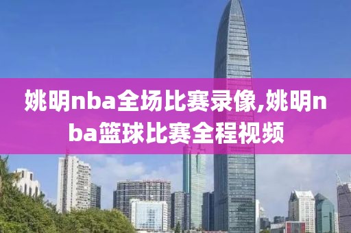 姚明nba全场比赛录像,姚明nba篮球比赛全程视频