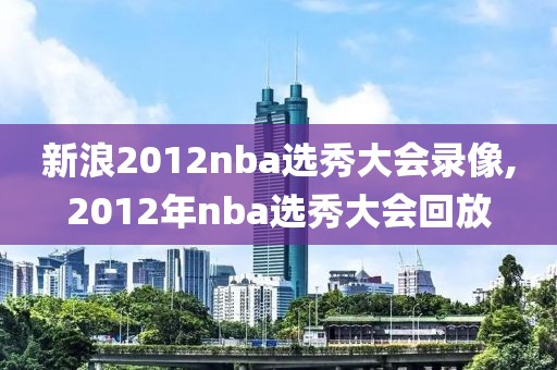 新浪2012nba选秀大会录像,2012年nba选秀大会回放