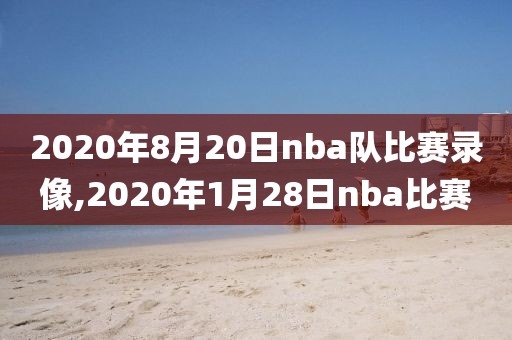 2020年8月20日nba队比赛录像,2020年1月28日nba比赛