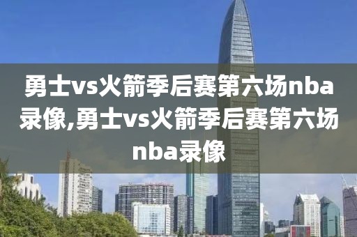 勇士vs火箭季后赛第六场nba录像,勇士vs火箭季后赛第六场nba录像