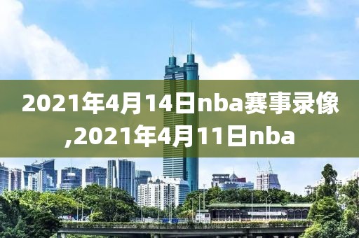 2021年4月14日nba赛事录像,2021年4月11日nba