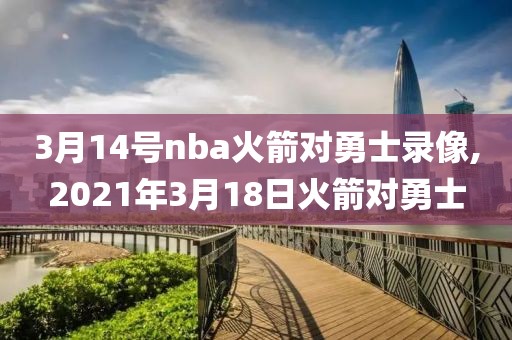 3月14号nba火箭对勇士录像,2021年3月18日火箭对勇士