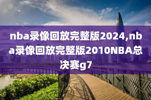 nba录像回放完整版2024,nba录像回放完整版2010NBA总决赛g7