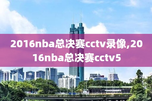 2016nba总决赛cctv录像,2016nba总决赛cctv5
