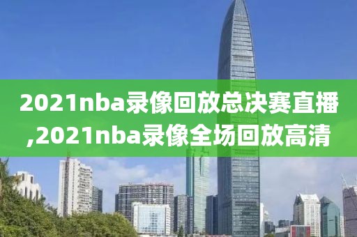 2021nba录像回放总决赛直播,2021nba录像全场回放高清