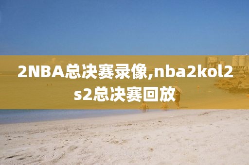2NBA总决赛录像,nba2kol2s2总决赛回放