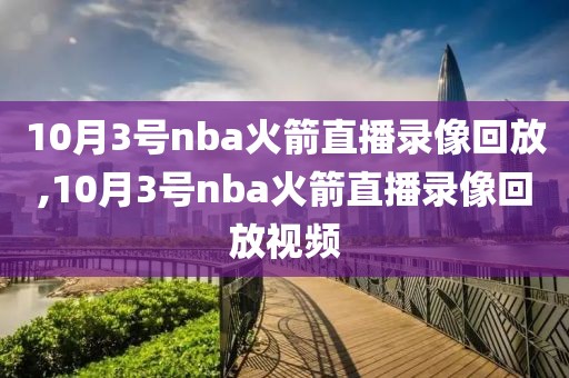 10月3号nba火箭直播录像回放,10月3号nba火箭直播录像回放视频