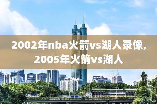 2002年nba火箭vs湖人录像,2005年火箭vs湖人