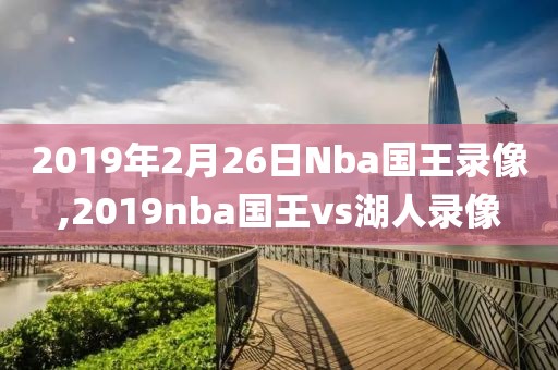 2019年2月26日Nba国王录像,2019nba国王vs湖人录像