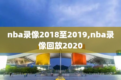 nba录像2018至2019,nba录像回放2020