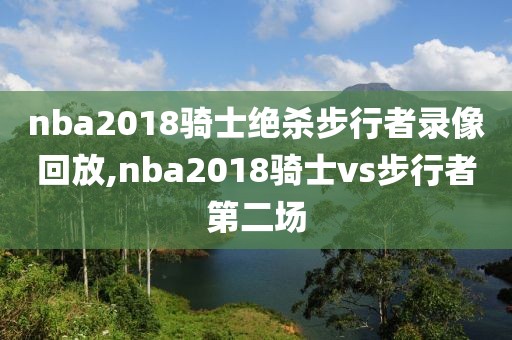 nba2018骑士绝杀步行者录像回放,nba2018骑士vs步行者第二场