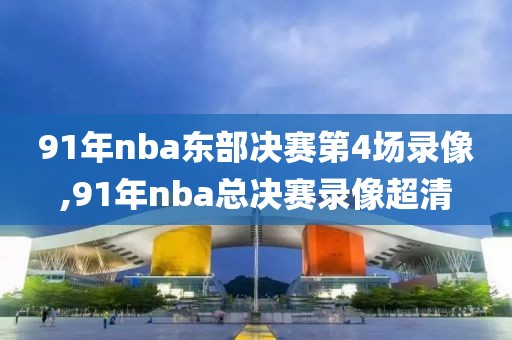 91年nba东部决赛第4场录像,91年nba总决赛录像超清