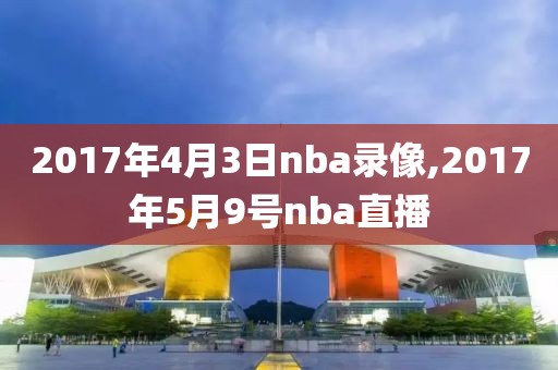 2017年4月3日nba录像,2017年5月9号nba直播