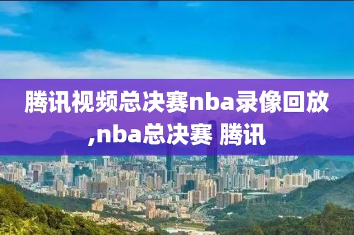 腾讯视频总决赛nba录像回放,nba总决赛 腾讯
