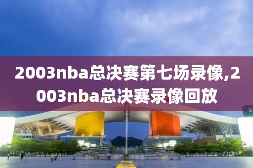 2003nba总决赛第七场录像,2003nba总决赛录像回放