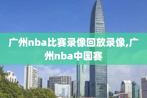 广州nba比赛录像回放录像,广州nba中国赛