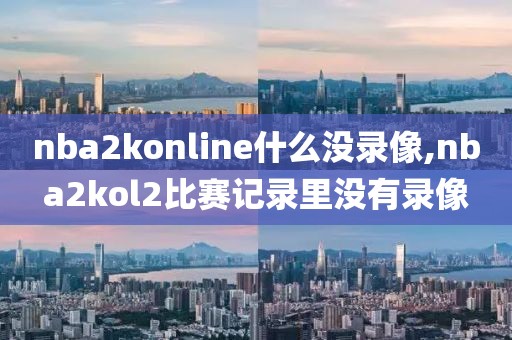 nba2konline什么没录像,nba2kol2比赛记录里没有录像