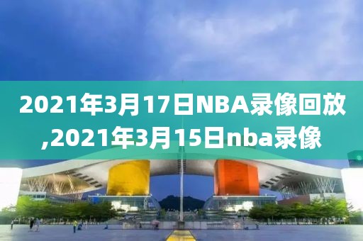 2021年3月17日NBA录像回放,2021年3月15日nba录像