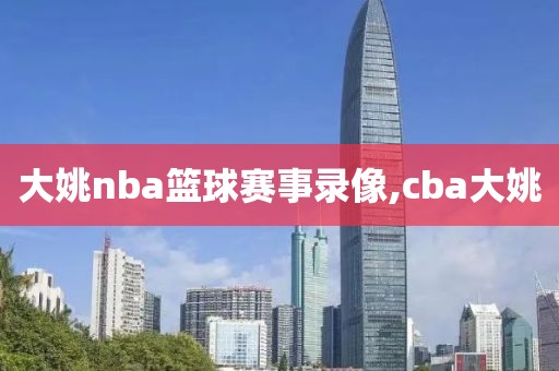 大姚nba篮球赛事录像,cba大姚