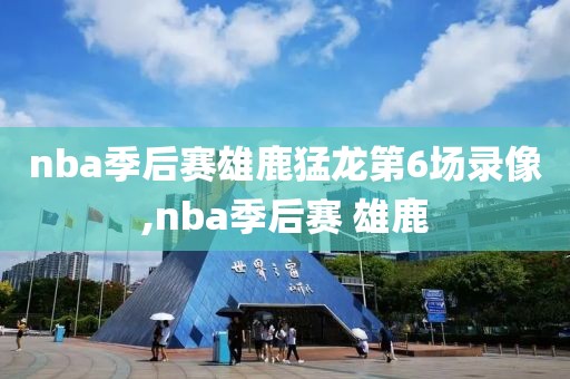 nba季后赛雄鹿猛龙第6场录像,nba季后赛 雄鹿