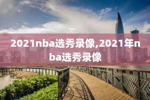 2021nba选秀录像,2021年nba选秀录像