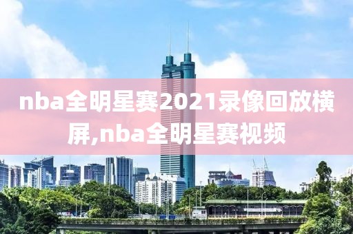 nba全明星赛2021录像回放横屏,nba全明星赛视频