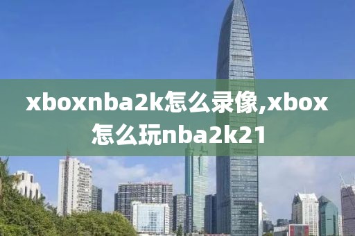 xboxnba2k怎么录像,xbox怎么玩nba2k21