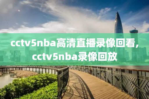 cctv5nba高清直播录像回看,cctv5nba录像回放